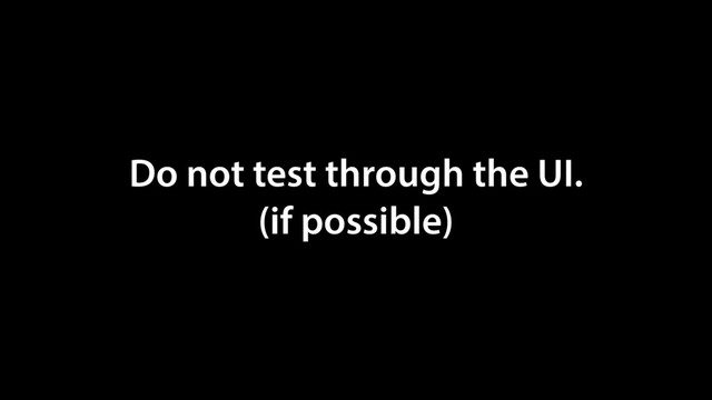 Do not test through the UI.
(if possible)
