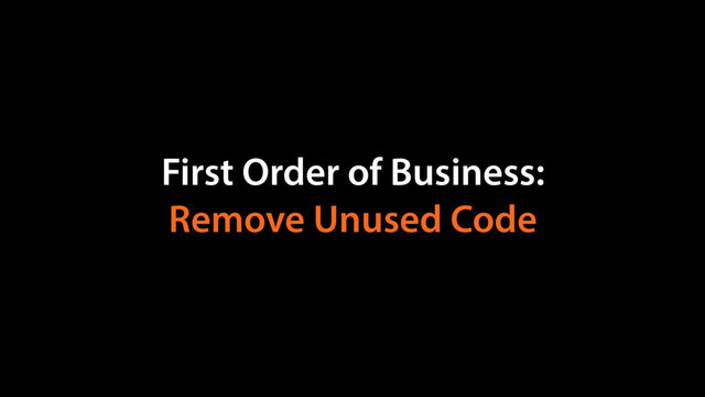 First Order of Business:
Remove Unused Code
