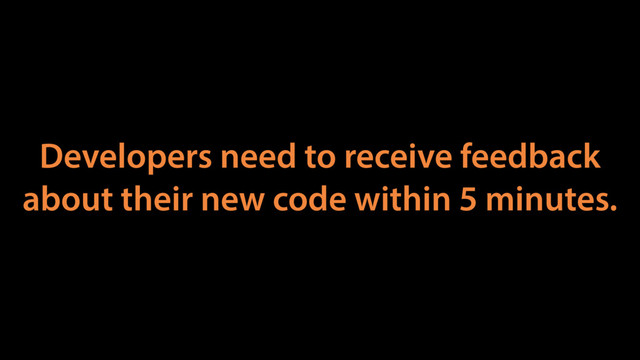 Developers need to receive feedback
about their new code within 5 minutes.
