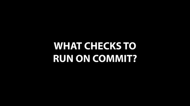 WHAT CHECKS TO
RUN ON COMMIT?
