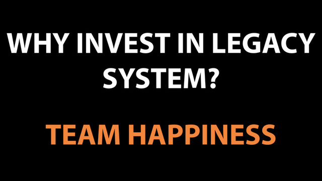 WHY INVEST IN LEGACY
SYSTEM?
TEAM HAPPINESS
