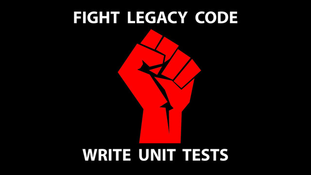 FIGHT LEGACY CODE
WRITE UNIT TESTS

