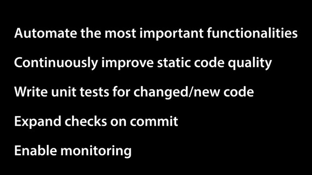 Аutomatе the most important functionalities
Continuously improve static code quality
Write unit tests for changed/new code
Expand checks on commit
Enable monitoring
