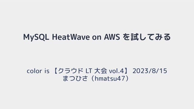 MySQL HeatWave on AWS を試してみる
color is 【クラウド LT 大会 vol.4】 2023/8/15
まつひさ（hmatsu47）
