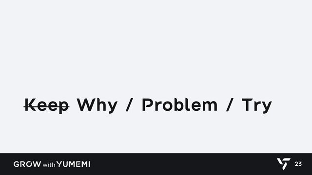 Keep Why / Problem / Try
23
