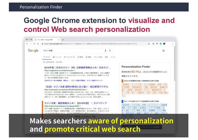 Personalization Finder
Google Chrome extension to visualize and
control Web search personalization
Makes searchers aware of personalization
and promote critical web search

