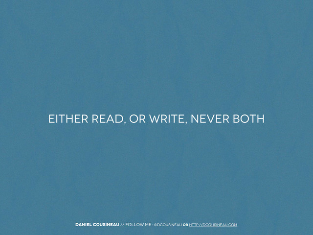 Daniel Cousineau // follow me : @dcousineau or http://dcousineau.com
Either Read, or Write, never both

