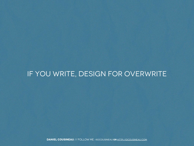 Daniel Cousineau // follow me : @dcousineau or http://dcousineau.com
If you write, design for overwrite
