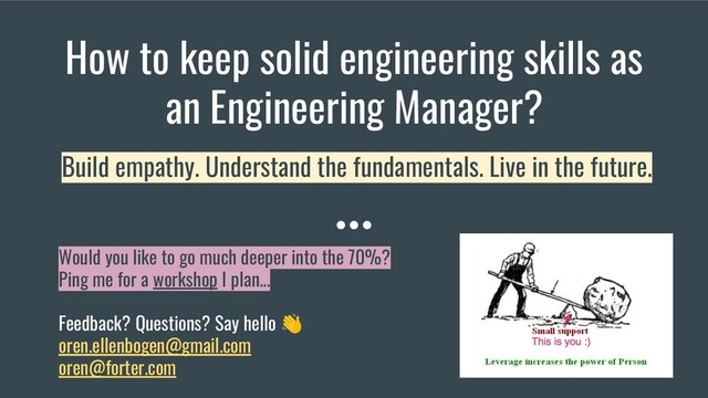 How to keep solid engineering skills as
an Engineering Manager?
Would you like to go much deeper into the 70%?
Ping me for a workshop I plan...
Feedback? Questions? Say hello 👋
oren.ellenbogen@gmail.com
oren@forter.com
Build empathy. Understand the fundamentals. Live in the future.
