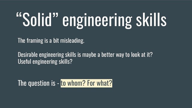 “Solid” engineering skills
The framing is a bit misleading.
Desirable engineering skills is maybe a better way to look at it?
Useful engineering skills?
The question is - to whom? For what?
