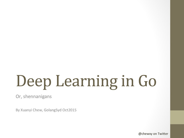 @chewxy	  on	  Twi-er	  
Deep	  Learning	  in	  Go	  
Or,	  shennanigans	  
	  
By	  Xuanyi	  Chew,	  GolangSyd	  Oct2015	  
