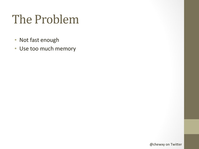 @chewxy	  on	  Twi-er	  
The	  Problem	  
•  Not	  fast	  enough	  
•  Use	  too	  much	  memory	  
