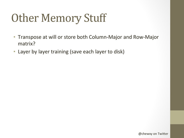 @chewxy	  on	  Twi-er	  
Other	  Memory	  Stuff	  
•  Transpose	  at	  will	  or	  store	  both	  Column-­‐Major	  and	  Row-­‐Major	  
matrix?	  
•  Layer	  by	  layer	  training	  (save	  each	  layer	  to	  disk)	  
