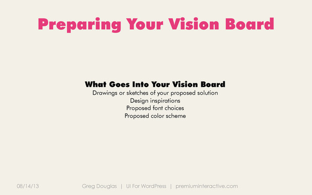 08/14/13 Greg Douglas | UI For WordPress | premiuminteractive.com
Preparing Your Vision Board
What Goes Into Your Vision Board
Drawings or sketches of your proposed solution
Design inspirations
Proposed font choices
Proposed color scheme
