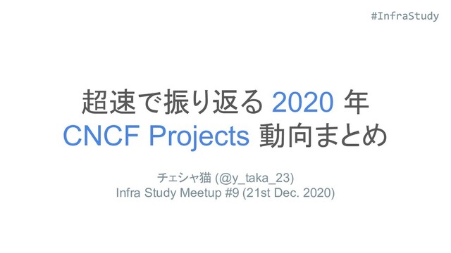 超速で振り返る 2020 年
CNCF Projects 動向まとめ
チェシャ猫 (@y_taka_23)
Infra Study Meetup #9 (21st Dec. 2020)
