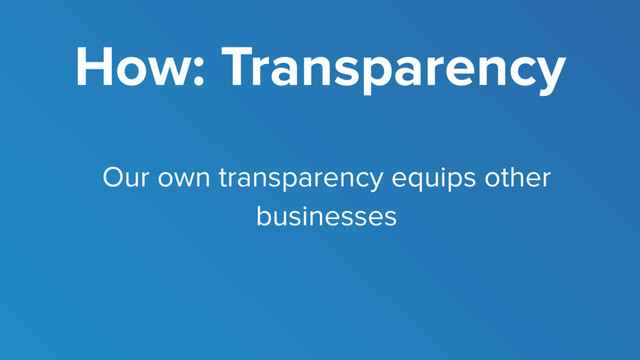How: Transparency
Our own transparency equips other
businesses

