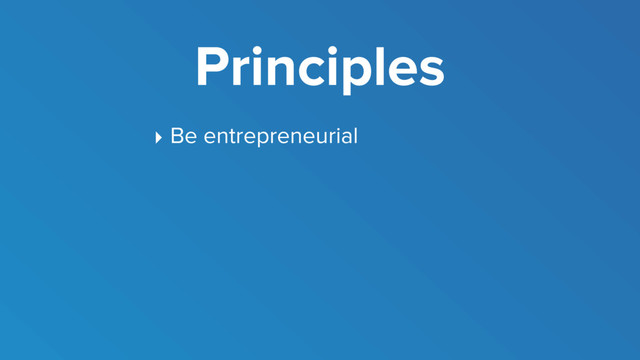Principles
‣ Be entrepreneurial
