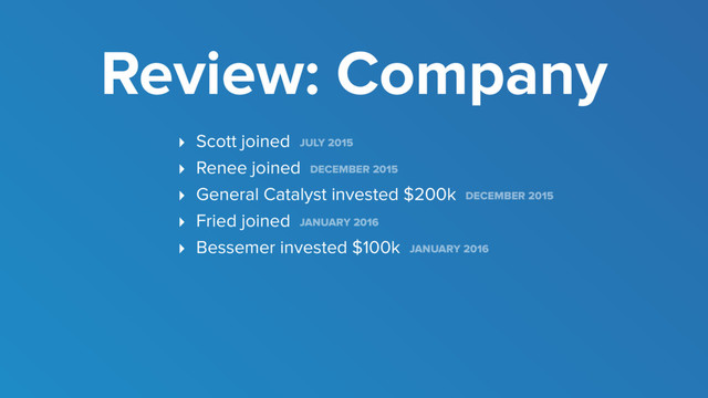 ‣ Scott joined JULY 2015
‣ Renee joined DECEMBER 2015
‣ General Catalyst invested $200k DECEMBER 2015
‣ Fried joined JANUARY 2016
‣ Bessemer invested $100k JANUARY 2016
Review: Company
