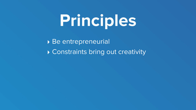 Principles
‣ Be entrepreneurial
‣ Constraints bring out creativity
