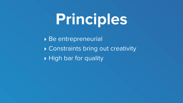 Principles
‣ Be entrepreneurial
‣ Constraints bring out creativity
‣ High bar for quality
