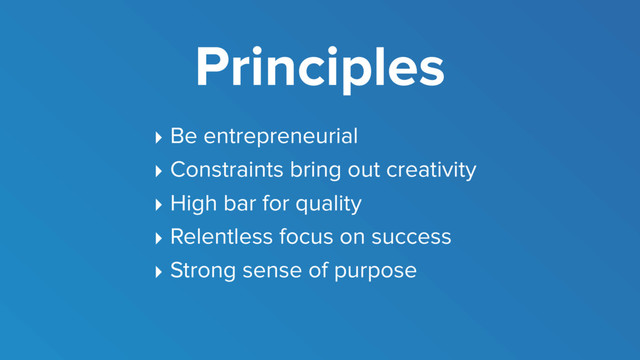 Principles
‣ Be entrepreneurial
‣ Constraints bring out creativity
‣ High bar for quality
‣ Relentless focus on success
‣ Strong sense of purpose
