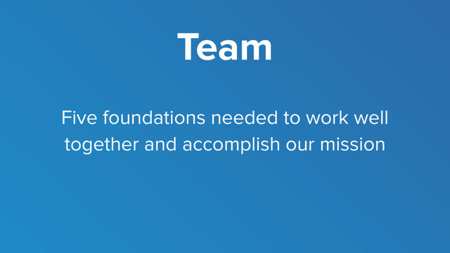 Team
Five foundations needed to work well
together and accomplish our mission
