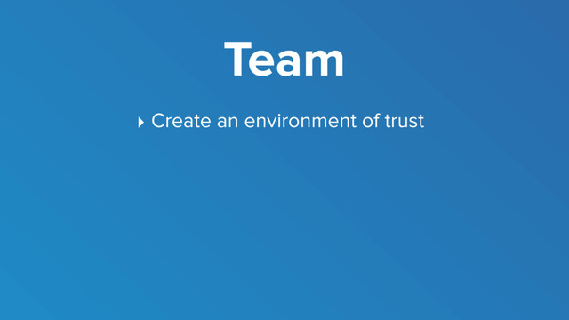 Team
‣ Create an environment of trust
