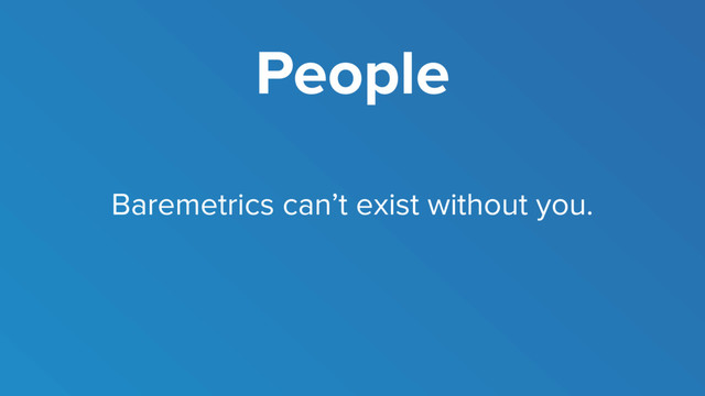 People
Baremetrics can’t exist without you.
