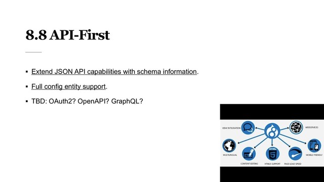8.8 API-First
§ Extend JSON API capabilities with schema information.
§ Full config entity support.
§ TBD: OAuth2? OpenAPI? GraphQL?
