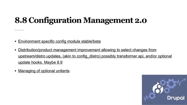 8.8 Configuration Management 2.0
§ Environment specific config module stable/beta
§ Distribution/product management improvement allowing to select changes from
upstream/distro updates, (akin to config_distro) possibly transformer api, and/or optional
update hooks. Maybe 8.9
§ Managing of optional unitsnts
