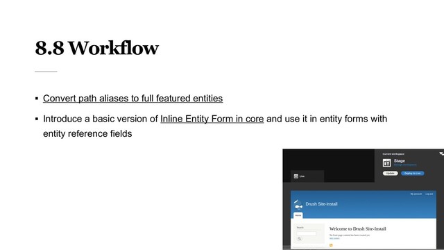 8.8 Workflow
§ Convert path aliases to full featured entities
§ Introduce a basic version of Inline Entity Form in core and use it in entity forms with
entity reference fields
