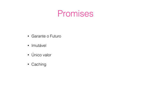 Promises
• Garante o Futuro
• Imutável
• Único valor
• Caching
