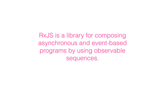 RxJS is a library for composing
asynchronous and event-based
programs by using observable
sequences.
