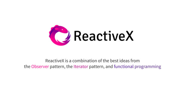 ReactiveX is a combination of the best ideas from 
the Observer pattern, the Iterator pattern, and functional programming
