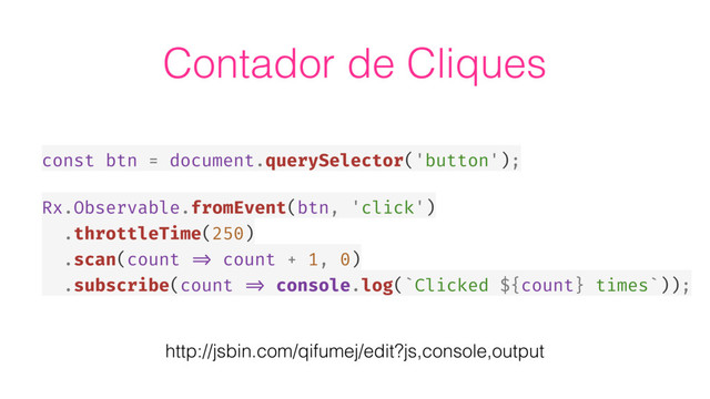 const btn = document.querySelector('button');
Rx.Observable.fromEvent(btn, 'click')
.throttleTime(250)
.scan(count => count + 1, 0)
.subscribe(count => console.log(`Clicked ${count} times`));
Contador de Cliques
http://jsbin.com/qifumej/edit?js,console,output
