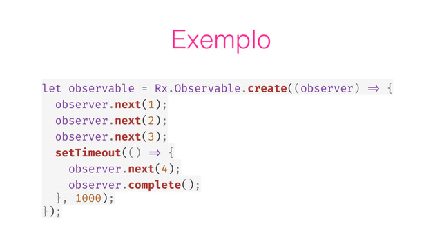 Exemplo
let observable = Rx.Observable.create((observer) => {
observer.next(1);
observer.next(2);
observer.next(3);
setTimeout(() => {
observer.next(4);
observer.complete();
}, 1000);
});
