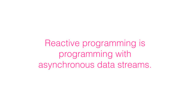 Reactive programming is
programming with
asynchronous data streams.
