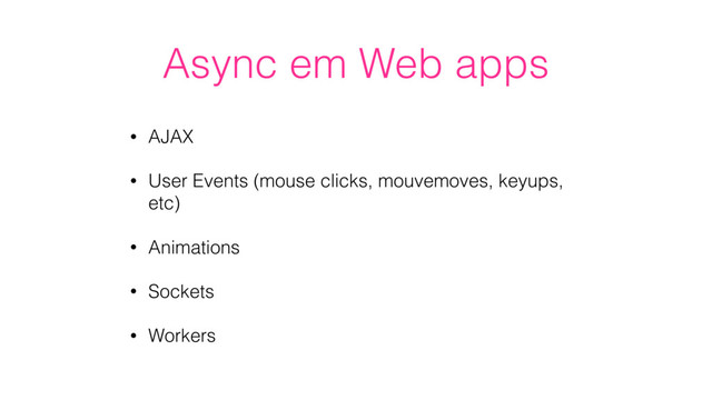 Async em Web apps
• AJAX
• User Events (mouse clicks, mouvemoves, keyups,
etc)
• Animations
• Sockets
• Workers
