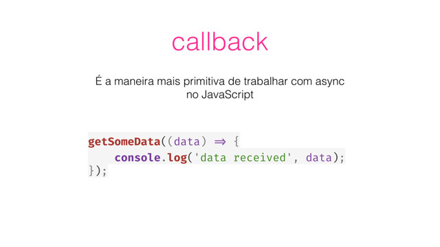 callback
É a maneira mais primitiva de trabalhar com async
no JavaScript
getSomeData((data) => {
console.log('data received', data);
});
