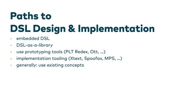 Paths to 

DSL Design & Implementation
•
•
•
•
•
embedded DSL
DSL-as-a-library
use prototyping tools (PLT Redex, Ott, …)
implementation tooling (Xtext, Spoofax, MPS, …)
generally: use existing concepts
