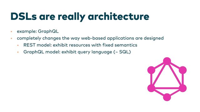 DSLs are really architecture
•
•
•
•
example: GraphQL
completely changes the way web-based applications are designed
REST model: exhibit resources with fixed semantics
GraphQL model: exhibit query language (~ SQL)
