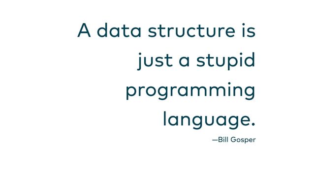 A data structure is

just a stupid

programming

language.
—Bill Gosper
