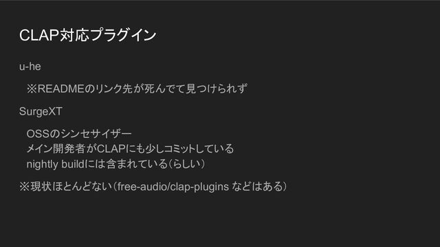 CLAP対応プラグイン
u-he
　※READMEのリンク先が死んでて見つけられず
SurgeXT
　OSSのシンセサイザー
　メイン開発者がCLAPにも少しコミットしている
　nightly buildには含まれている（らしい）
※現状ほとんどない（free-audio/clap-plugins などはある）
