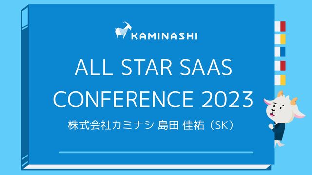ALL STAR SAAS
CONFERENCE 2023
株式会社カミナシ 島田 佳祐（SK）
