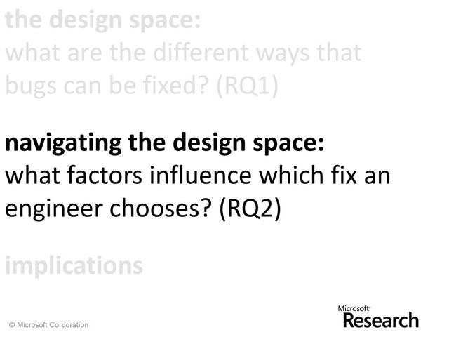 © Microsoft Corporation
the design space:
what are the different ways that
bugs can be fixed? (RQ1)
navigating the design space:
what factors influence which fix an
engineer chooses? (RQ2)
implications

