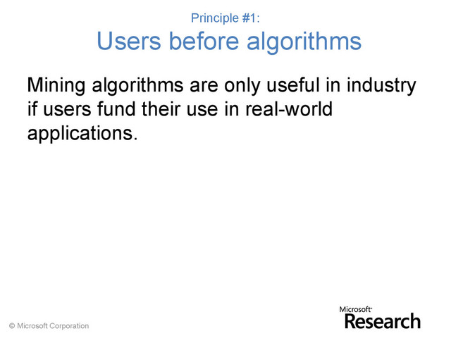 © Microsoft Corporation
Principle #1:
Users before algorithms
Mining algorithms are only useful in industry
if users fund their use in real-world
applications.
