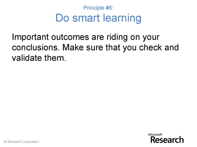 © Microsoft Corporation
Principle #5:
Do smart learning
Important outcomes are riding on your
conclusions. Make sure that you check and
validate them.
