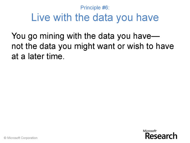 © Microsoft Corporation
Principle #6:
Live with the data you have
You go mining with the data you have—
not the data you might want or wish to have
at a later time.

