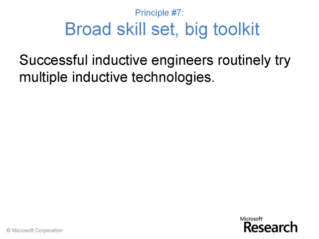 © Microsoft Corporation
Principle #7:
Broad skill set, big toolkit
Successful inductive engineers routinely try
multiple inductive technologies.
