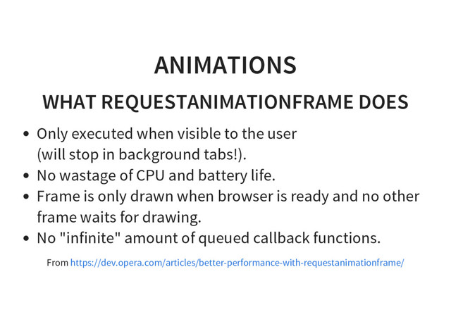 ANIMATIONS
WHAT REQUESTANIMATIONFRAME DOES
Only executed when visible to the user
(will stop in background tabs!).
No wastage of CPU and battery life.
Frame is only drawn when browser is ready and no other
frame waits for drawing.
No "infinite" amount of queued callback functions.
From https://dev.opera.com/articles/better-performance-with-requestanimationframe/
